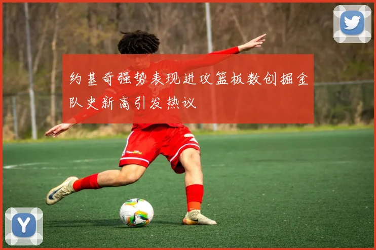 约基奇强势表现进攻篮板数创掘金队史新高引发热议