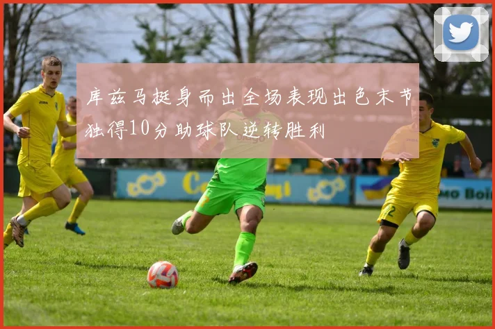 库兹马挺身而出全场表现出色末节独得10分助球队逆转胜利