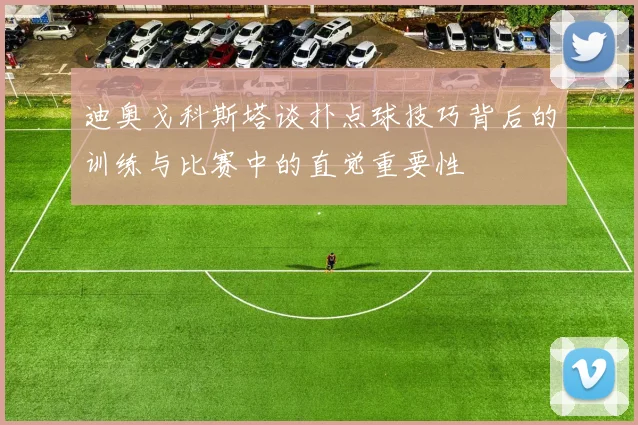 迪奥戈科斯塔谈扑点球技巧背后的训练与比赛中的直觉重要性