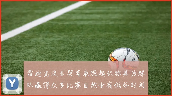 雷迪克谈东契奇表现起伏称其为球队赢得众多比赛自然会有低谷时刻