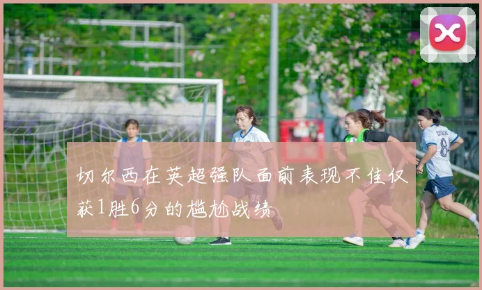 切尔西在英超强队面前表现不佳仅获1胜6分的尴尬战绩