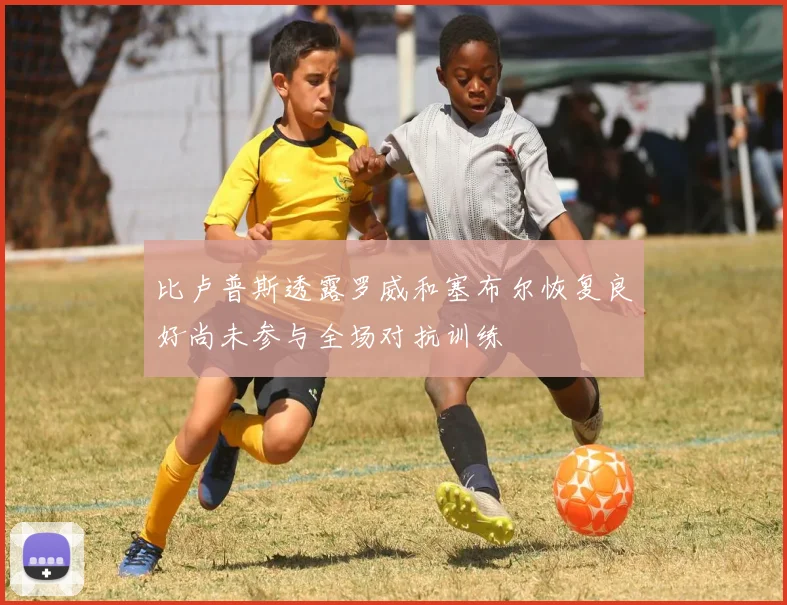 比卢普斯透露罗威和塞布尔恢复良好尚未参与全场对抗训练