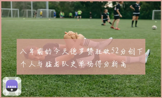 八年前的今天德罗赞狂砍52分创下个人与猛龙队史单场得分新高