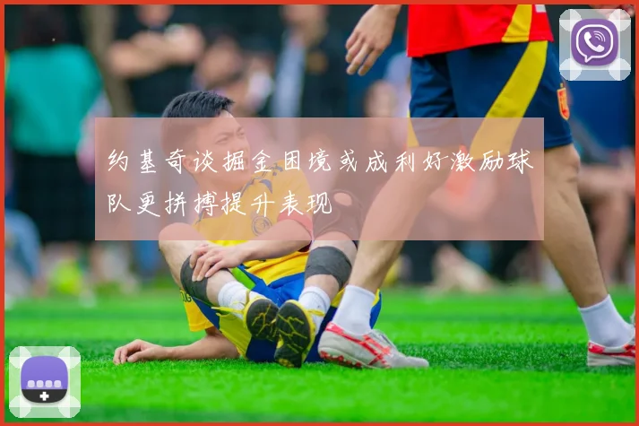 约基奇谈掘金困境或成利好激励球队更拼搏提升表现