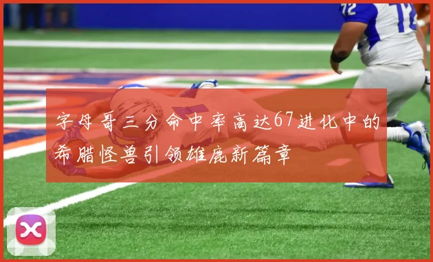 字母哥三分命中率高达67进化中的希腊怪兽引领雄鹿新篇章