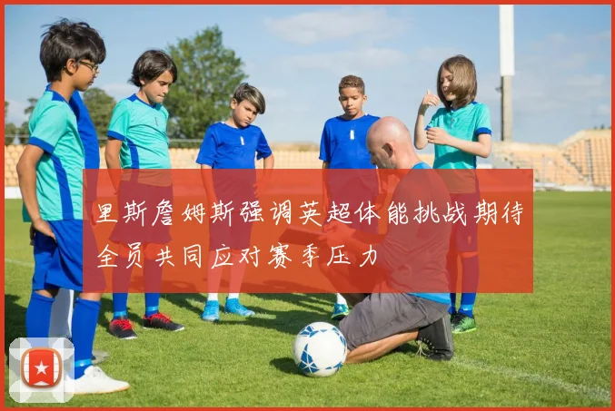 里斯詹姆斯强调英超体能挑战期待全员共同应对赛季压力