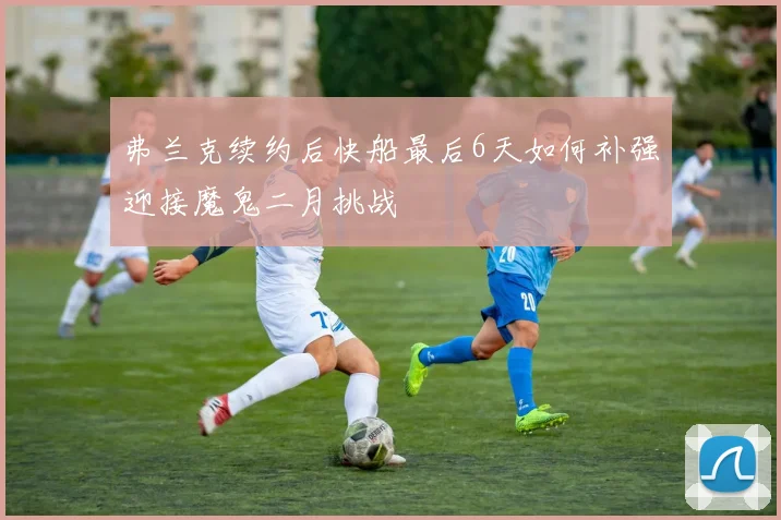 弗兰克续约后快船最后6天如何补强迎接魔鬼二月挑战