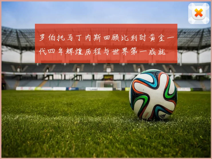 罗伯托马丁内斯回顾比利时黄金一代四年辉煌历程与世界第一成就