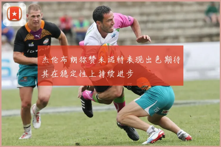 杰伦布朗称赞米诺特表现出色期待其在稳定性上持续进步