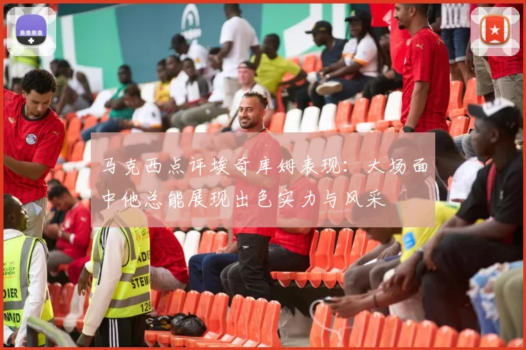 马克西点评埃奇库姆表现：大场面中他总能展现出色实力与风采