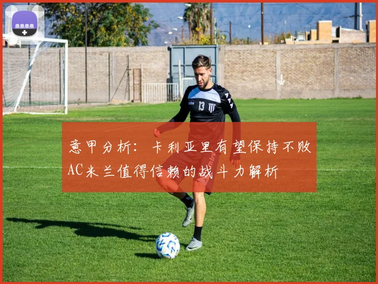 意甲分析：卡利亚里有望保持不败AC米兰值得信赖的战斗力解析