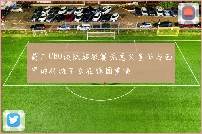 药厂CEO谈欧超联赛无意义皇马与西甲的对抗不会在德国重演