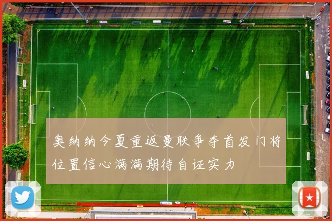 奥纳纳今夏重返曼联争夺首发门将位置信心满满期待自证实力