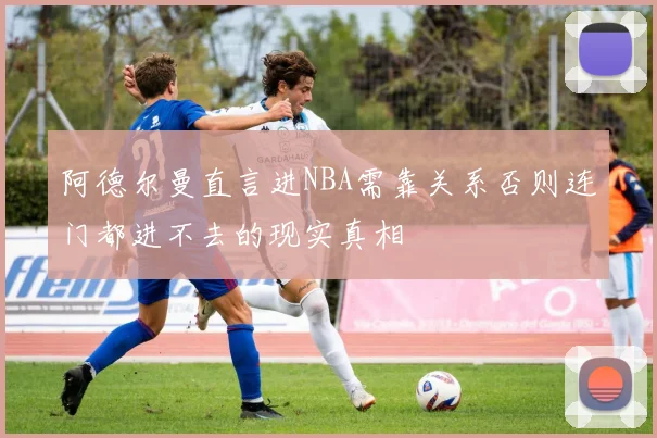 阿德尔曼直言进NBA需靠关系否则连门都进不去的现实真相