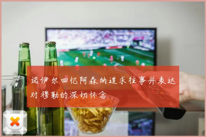 诺伊尔回忆阿森纳追求往事并表达对穆勒的深切怀念