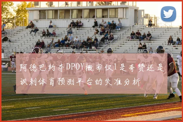 阿德巴约夺DPOY概率仅1是夸赞还是讽刺体育预测平台的失准分析