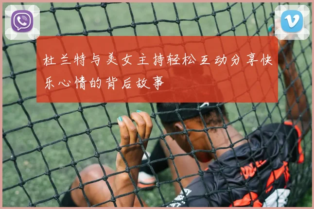 杜兰特与美女主持轻松互动分享快乐心情的背后故事