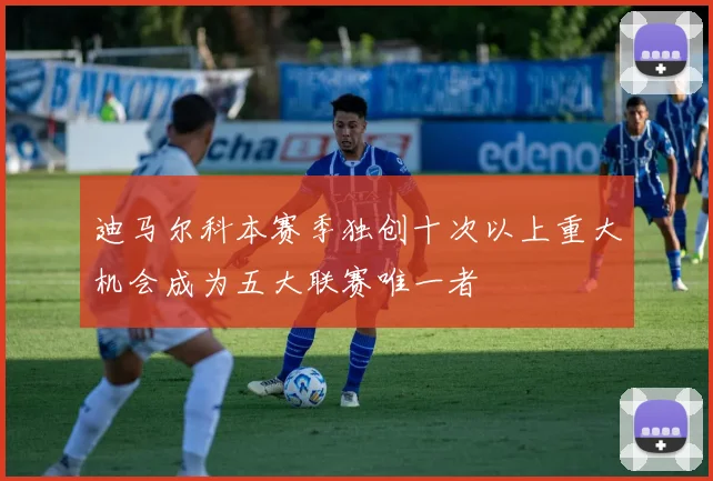 迪马尔科本赛季独创十次以上重大机会成为五大联赛唯一者