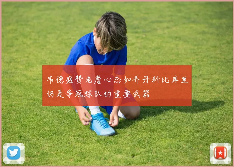 韦德盛赞老詹心态如乔丹科比库里仍是争冠球队的重要武器