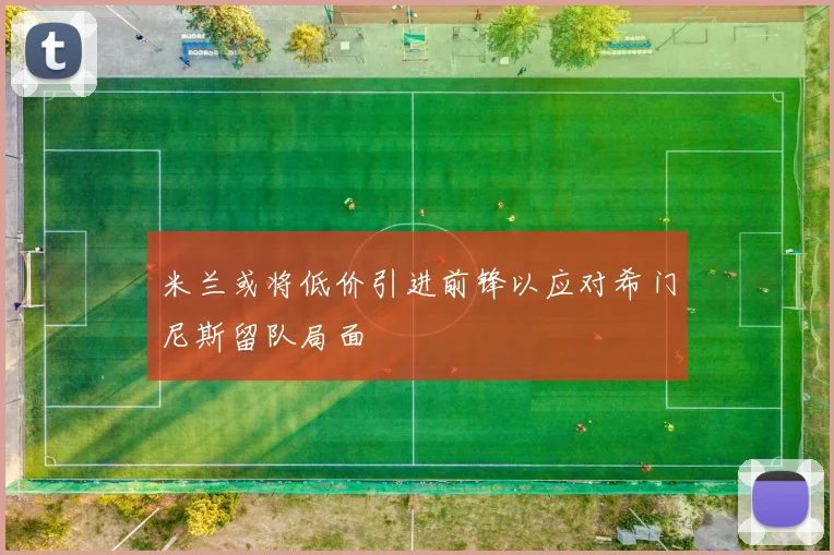 米兰或将低价引进前锋以应对希门尼斯留队局面