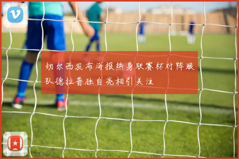 切尔西发布海报热身联赛杯对阵狼队德拉普独自亮相引关注