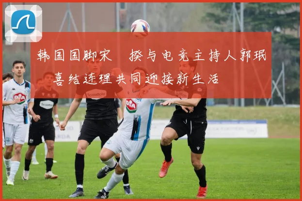韩国国脚宋旻揆与电竞主持人郭珉瑄喜结连理共同迎接新生活