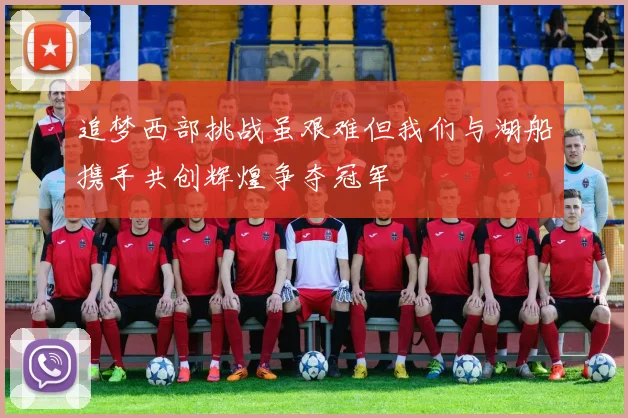 追梦西部挑战虽艰难但我们与湖船携手共创辉煌争夺冠军