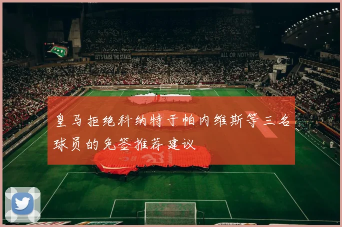皇马拒绝科纳特于帕内维斯等三名球员的免签推荐建议