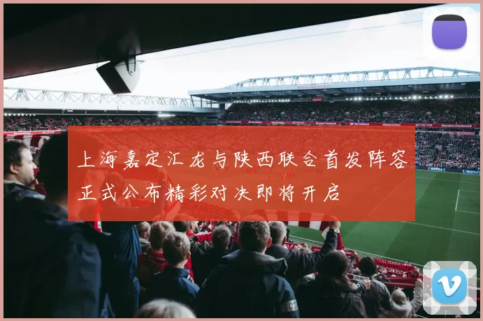 上海嘉定汇龙与陕西联合首发阵容正式公布精彩对决即将开启