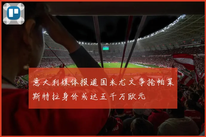 意大利媒体报道国米尤文争抢帕莱斯特拉身价或达五千万欧元