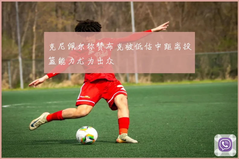 克尼佩尔称赞布克被低估中距离投篮能力尤为出众